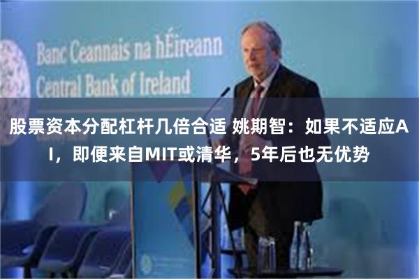 股票资本分配杠杆几倍合适 姚期智：如果不适应AI，即便来自MIT或清华，5年后也无优势
