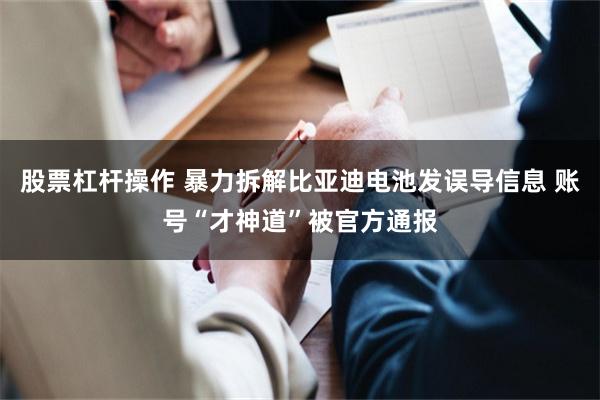 股票杠杆操作 暴力拆解比亚迪电池发误导信息 账号“才神道”被官方通报