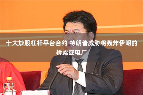 十大炒股杠杆平台合约 特朗普威胁将轰炸伊朗的桥梁或电厂