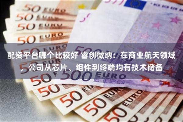 配资平台哪个比较好 睿创微纳：在商业航天领域，公司从芯片、组件到终端均有技术储备