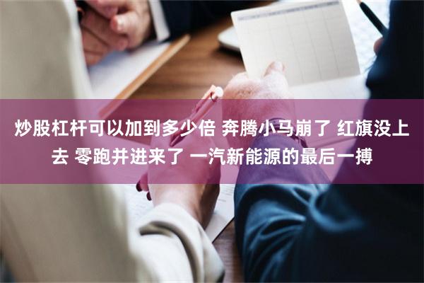 炒股杠杆可以加到多少倍 奔腾小马崩了 红旗没上去 零跑并进来了 一汽新能源的最后一搏