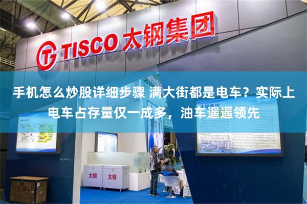 手机怎么炒股详细步骤 满大街都是电车？实际上电车占存量仅一成多，油车遥遥领先